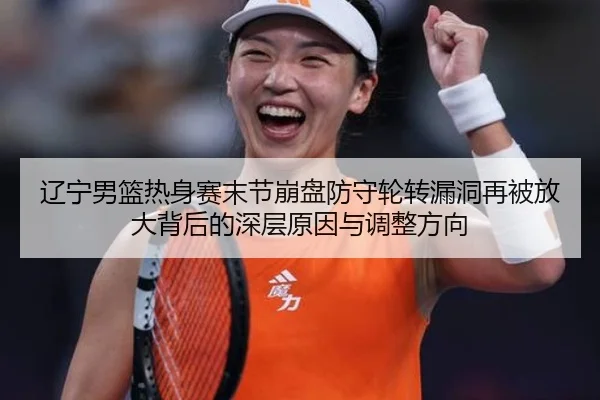 辽宁男篮热身赛末节崩盘防守轮转漏洞再被放大背后的深层原因与调整方向 | HUOBOSPORTS