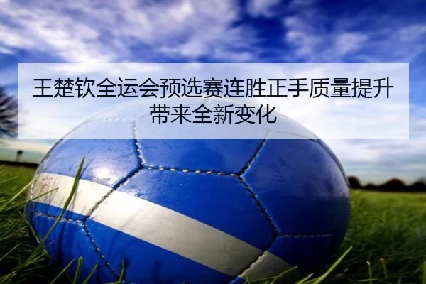 王楚钦全运会预选赛连胜正手质量提升带来全新变化 - HUOBOSPORTS