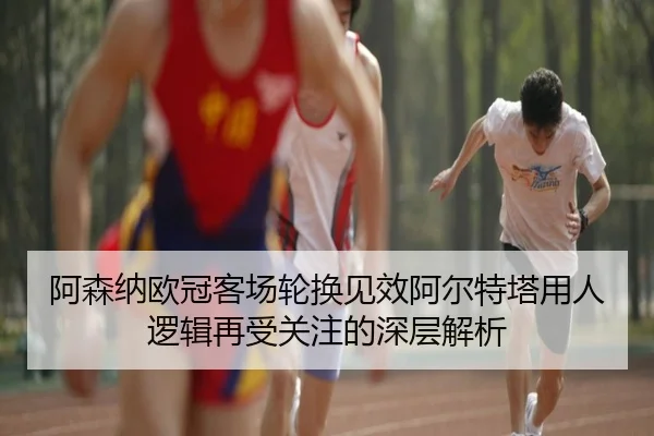 阿森纳欧冠客场轮换见效阿尔特塔用人逻辑再受关注的深层解析 | HUOBOSPORTS